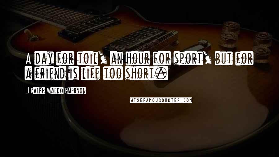 Ralph Waldo Emerson Quotes: A day for toil, an hour for sport, but for a friend is life too short.