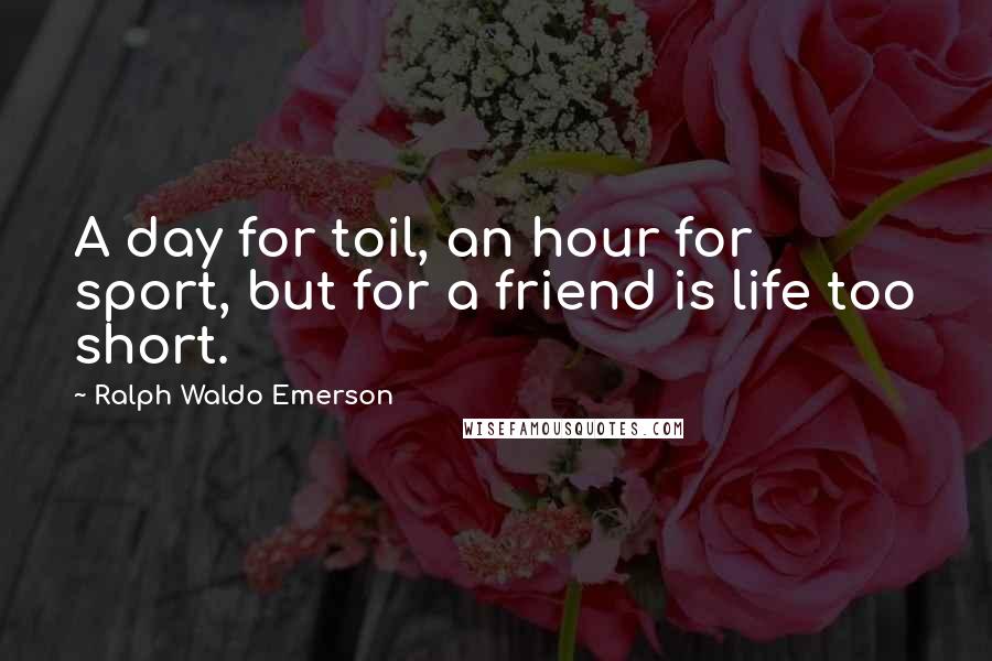 Ralph Waldo Emerson Quotes: A day for toil, an hour for sport, but for a friend is life too short.