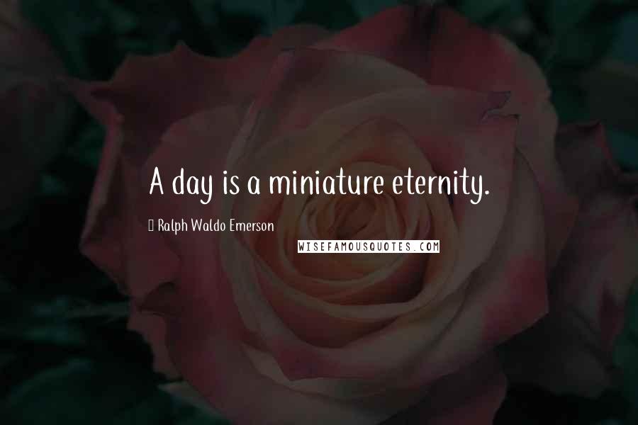Ralph Waldo Emerson Quotes: A day is a miniature eternity.