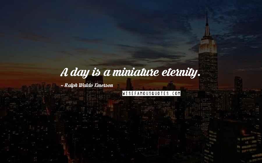 Ralph Waldo Emerson Quotes: A day is a miniature eternity.