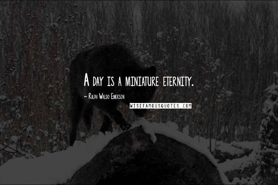 Ralph Waldo Emerson Quotes: A day is a miniature eternity.