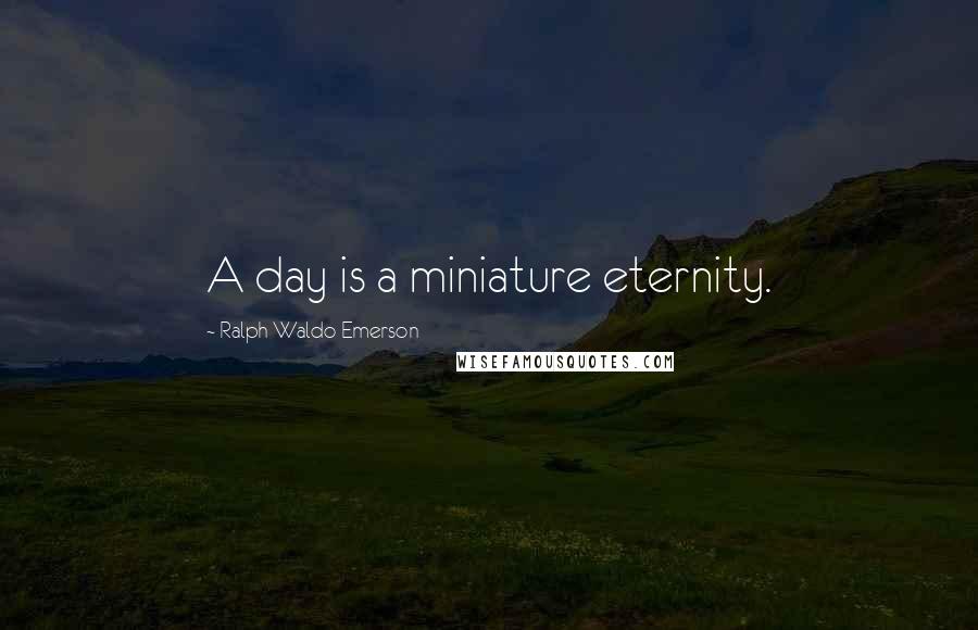 Ralph Waldo Emerson Quotes: A day is a miniature eternity.