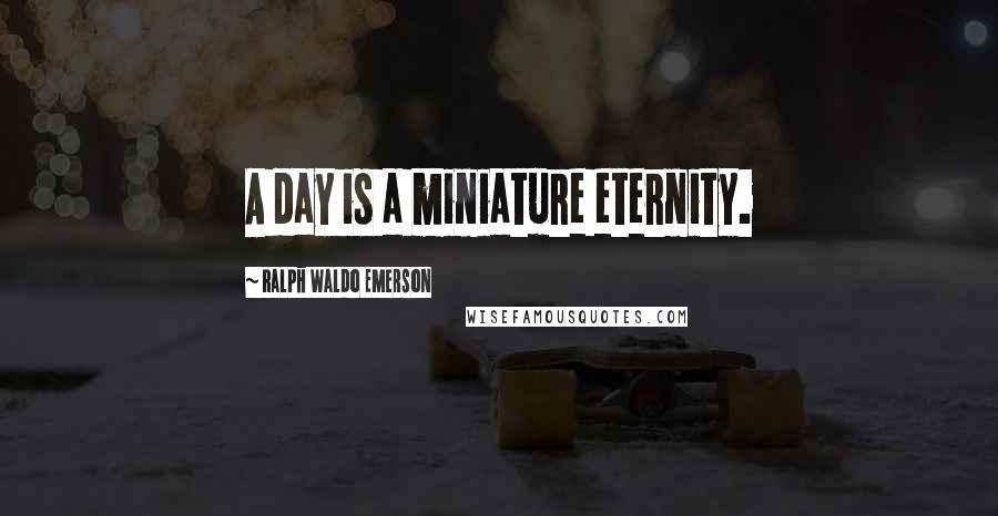 Ralph Waldo Emerson Quotes: A day is a miniature eternity.