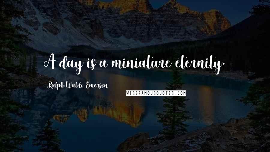 Ralph Waldo Emerson Quotes: A day is a miniature eternity.