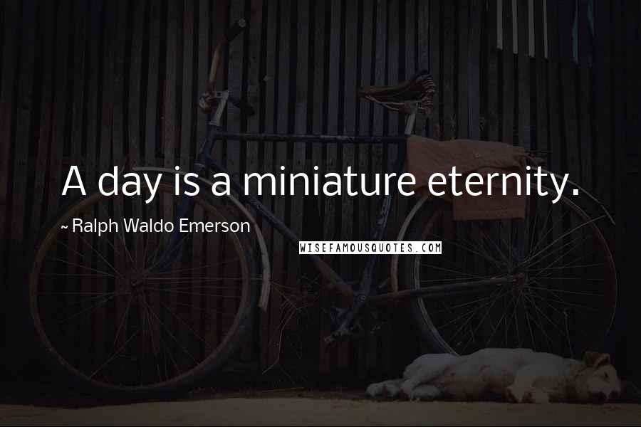 Ralph Waldo Emerson Quotes: A day is a miniature eternity.