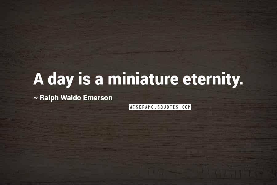 Ralph Waldo Emerson Quotes: A day is a miniature eternity.