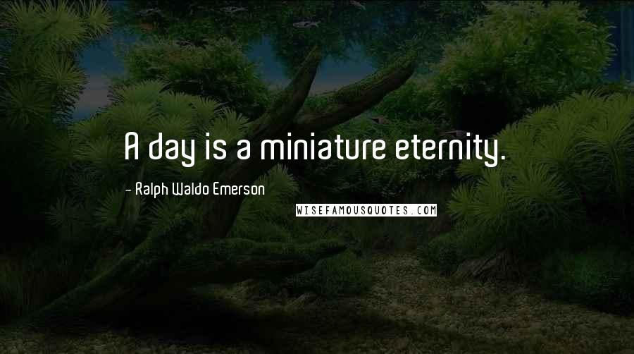 Ralph Waldo Emerson Quotes: A day is a miniature eternity.