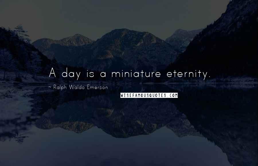 Ralph Waldo Emerson Quotes: A day is a miniature eternity.