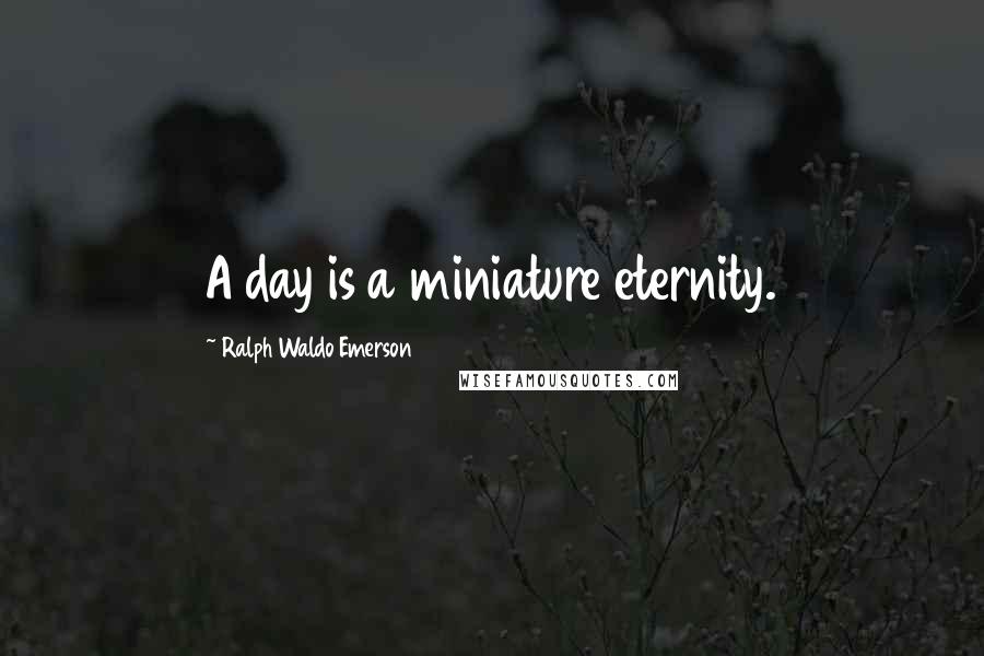 Ralph Waldo Emerson Quotes: A day is a miniature eternity.
