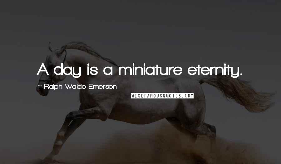 Ralph Waldo Emerson Quotes: A day is a miniature eternity.