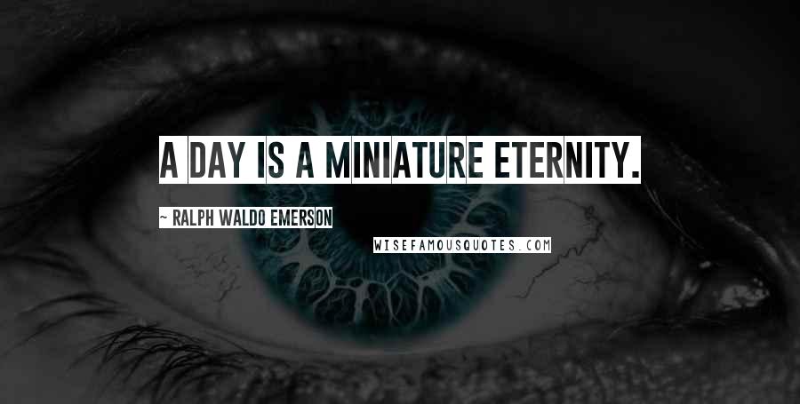Ralph Waldo Emerson Quotes: A day is a miniature eternity.