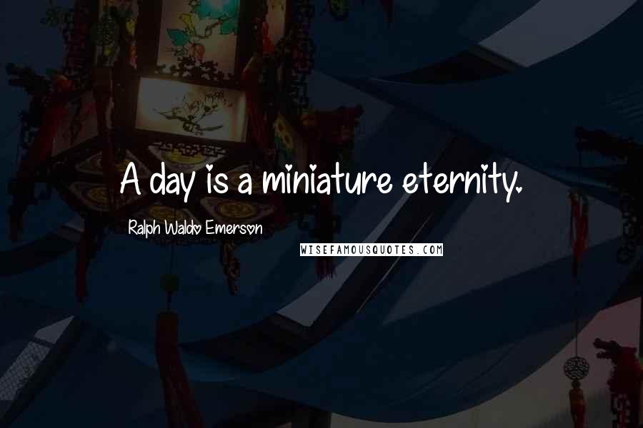 Ralph Waldo Emerson Quotes: A day is a miniature eternity.