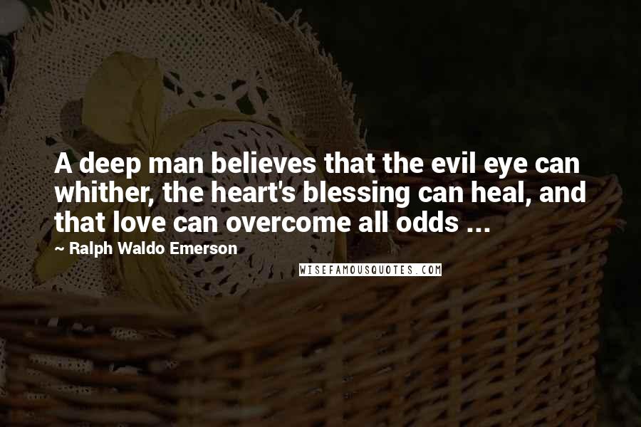 Ralph Waldo Emerson Quotes: A deep man believes that the evil eye can whither, the heart's blessing can heal, and that love can overcome all odds ...