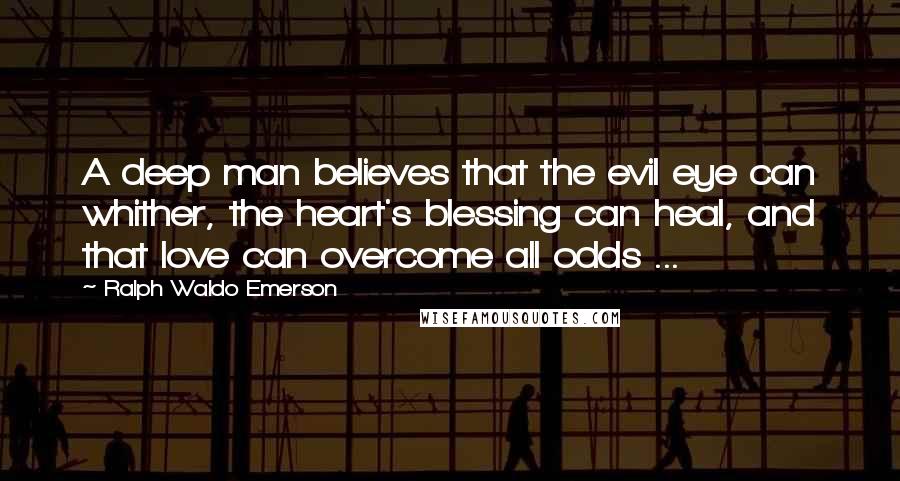 Ralph Waldo Emerson Quotes: A deep man believes that the evil eye can whither, the heart's blessing can heal, and that love can overcome all odds ...
