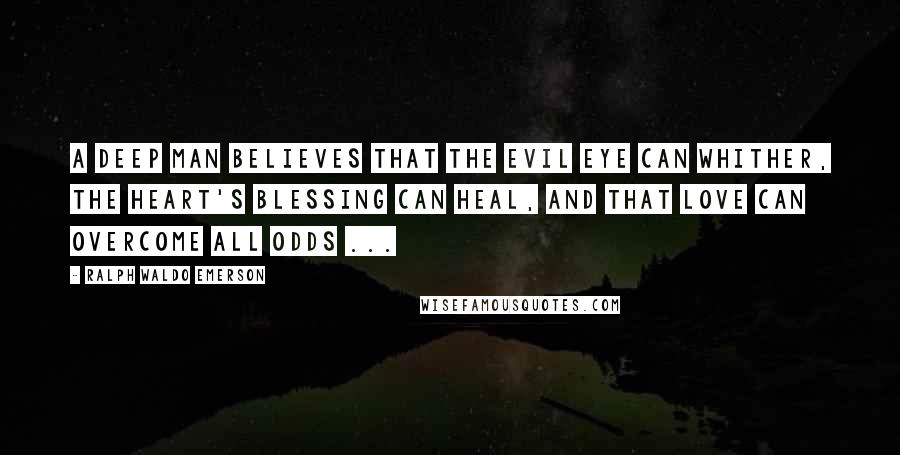 Ralph Waldo Emerson Quotes: A deep man believes that the evil eye can whither, the heart's blessing can heal, and that love can overcome all odds ...