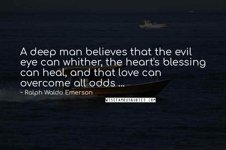 Ralph Waldo Emerson Quotes: A deep man believes that the evil eye can whither, the heart's blessing can heal, and that love can overcome all odds ...
