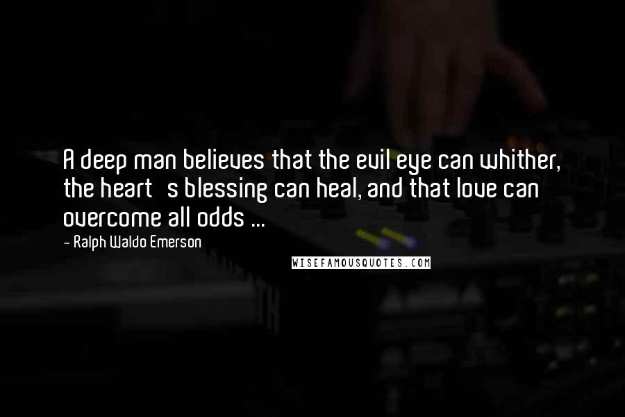 Ralph Waldo Emerson Quotes: A deep man believes that the evil eye can whither, the heart's blessing can heal, and that love can overcome all odds ...