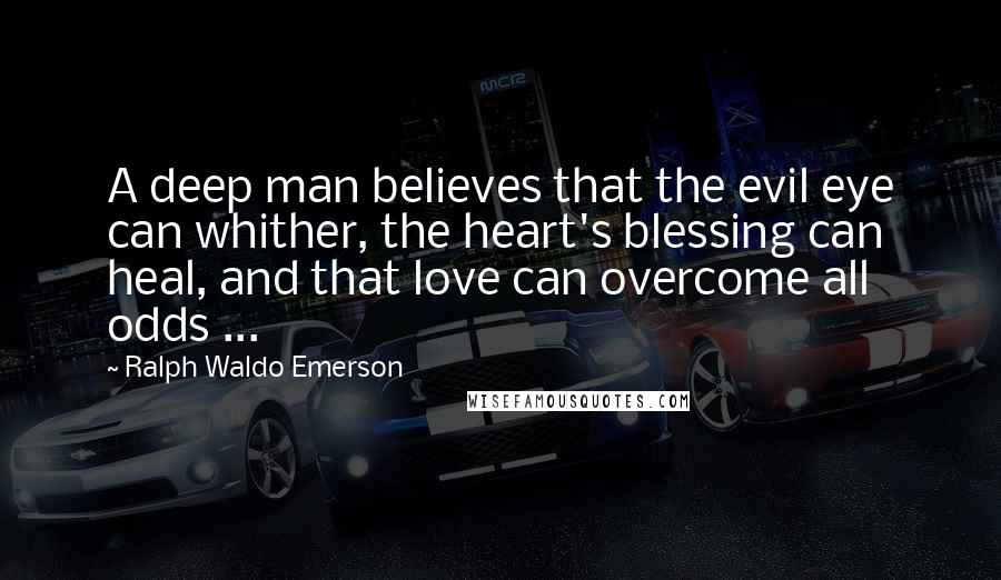 Ralph Waldo Emerson Quotes: A deep man believes that the evil eye can whither, the heart's blessing can heal, and that love can overcome all odds ...