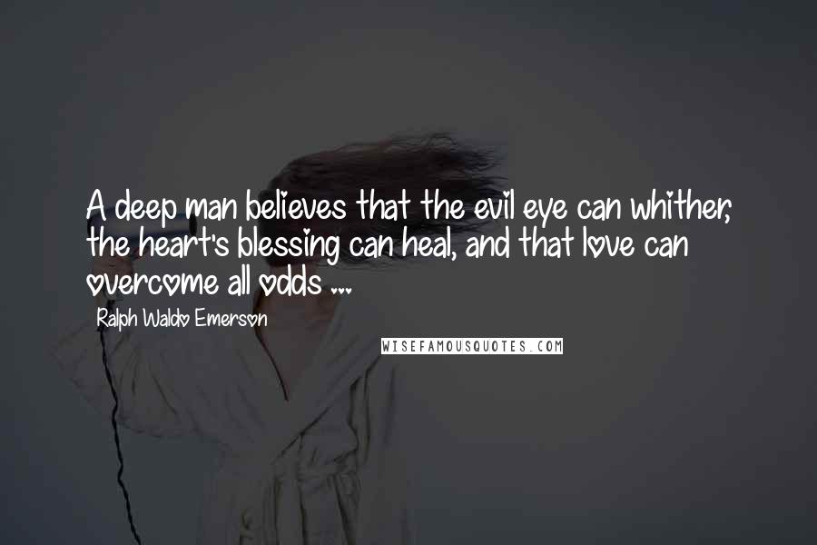 Ralph Waldo Emerson Quotes: A deep man believes that the evil eye can whither, the heart's blessing can heal, and that love can overcome all odds ...