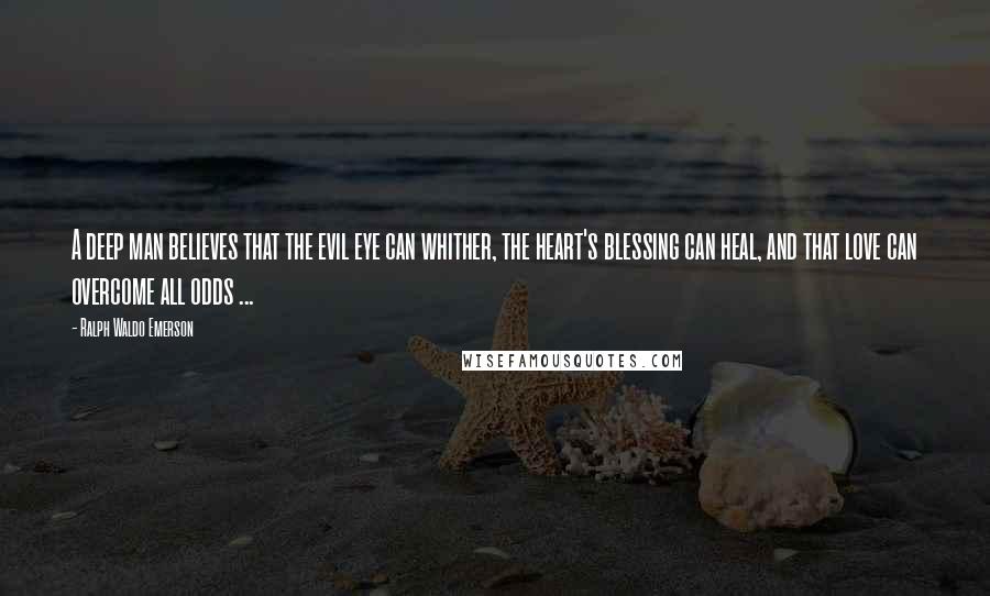 Ralph Waldo Emerson Quotes: A deep man believes that the evil eye can whither, the heart's blessing can heal, and that love can overcome all odds ...