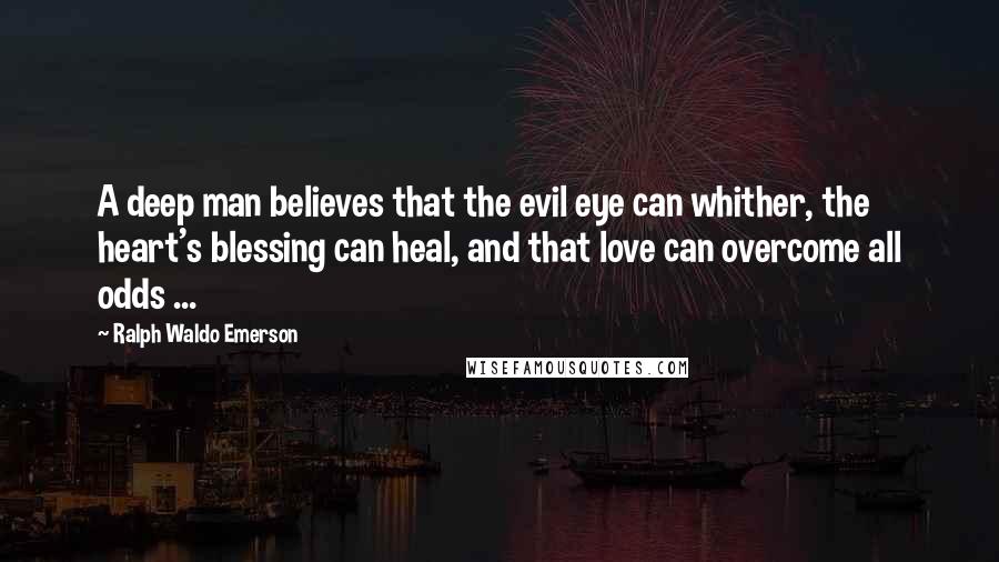 Ralph Waldo Emerson Quotes: A deep man believes that the evil eye can whither, the heart's blessing can heal, and that love can overcome all odds ...