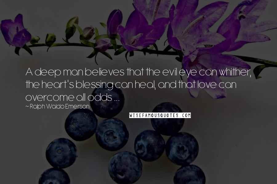 Ralph Waldo Emerson Quotes: A deep man believes that the evil eye can whither, the heart's blessing can heal, and that love can overcome all odds ...