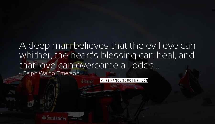 Ralph Waldo Emerson Quotes: A deep man believes that the evil eye can whither, the heart's blessing can heal, and that love can overcome all odds ...