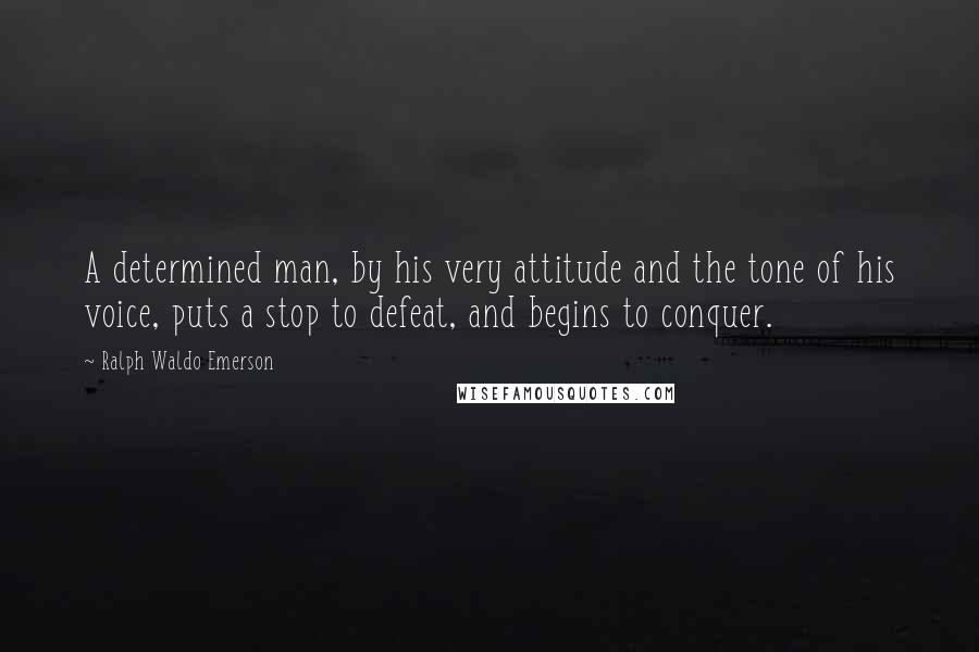 Ralph Waldo Emerson Quotes: A determined man, by his very attitude and the tone of his voice, puts a stop to defeat, and begins to conquer.