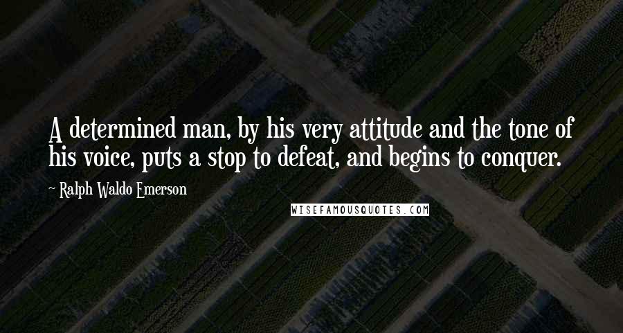 Ralph Waldo Emerson Quotes: A determined man, by his very attitude and the tone of his voice, puts a stop to defeat, and begins to conquer.