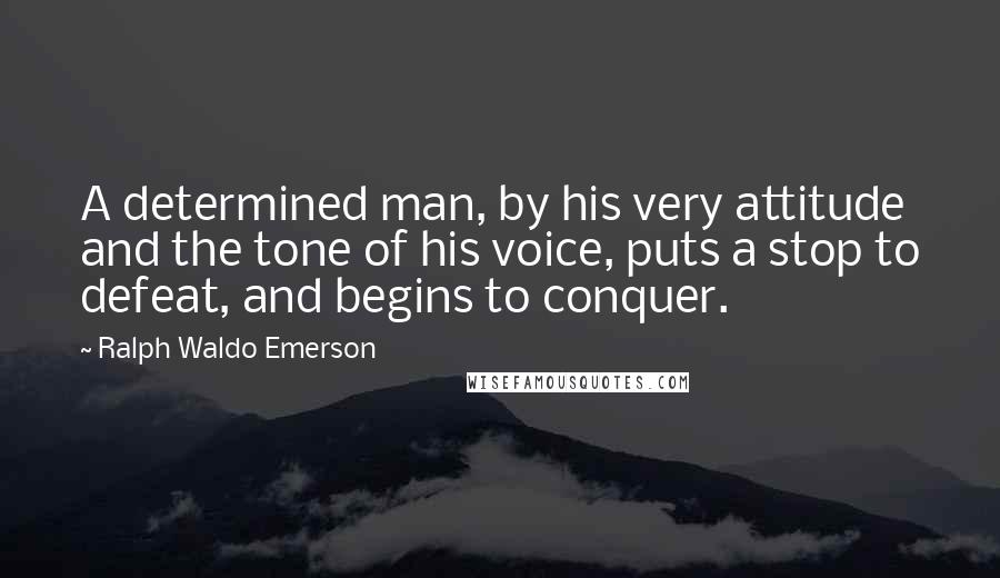 Ralph Waldo Emerson Quotes: A determined man, by his very attitude and the tone of his voice, puts a stop to defeat, and begins to conquer.