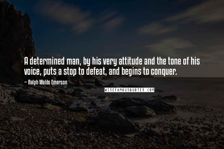 Ralph Waldo Emerson Quotes: A determined man, by his very attitude and the tone of his voice, puts a stop to defeat, and begins to conquer.