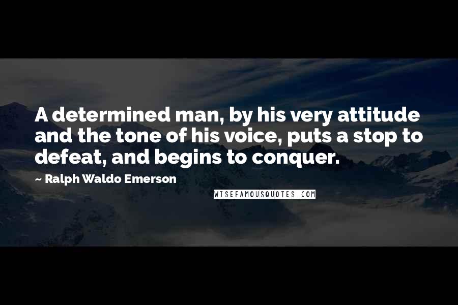 Ralph Waldo Emerson Quotes: A determined man, by his very attitude and the tone of his voice, puts a stop to defeat, and begins to conquer.