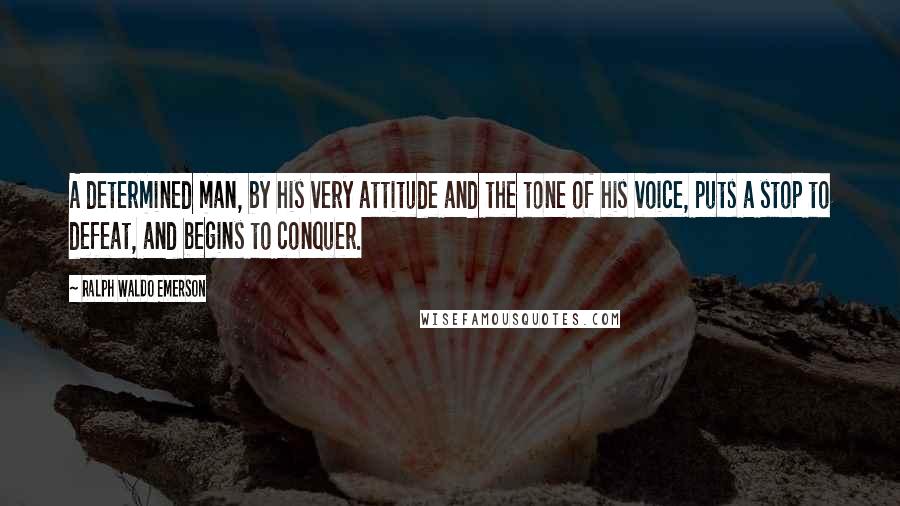 Ralph Waldo Emerson Quotes: A determined man, by his very attitude and the tone of his voice, puts a stop to defeat, and begins to conquer.