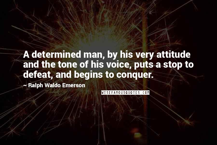 Ralph Waldo Emerson Quotes: A determined man, by his very attitude and the tone of his voice, puts a stop to defeat, and begins to conquer.