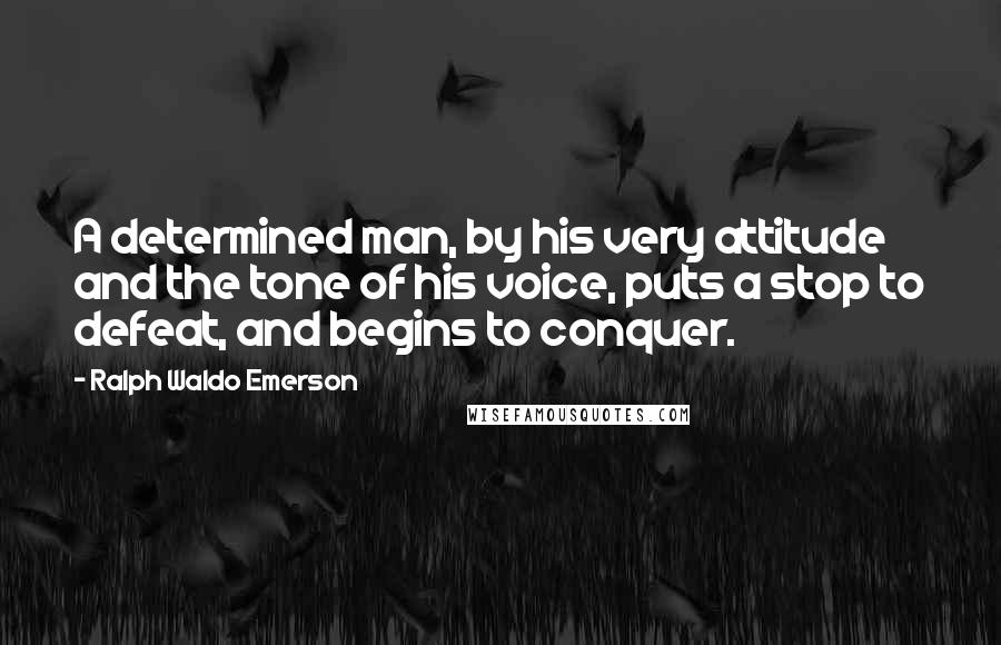 Ralph Waldo Emerson Quotes: A determined man, by his very attitude and the tone of his voice, puts a stop to defeat, and begins to conquer.
