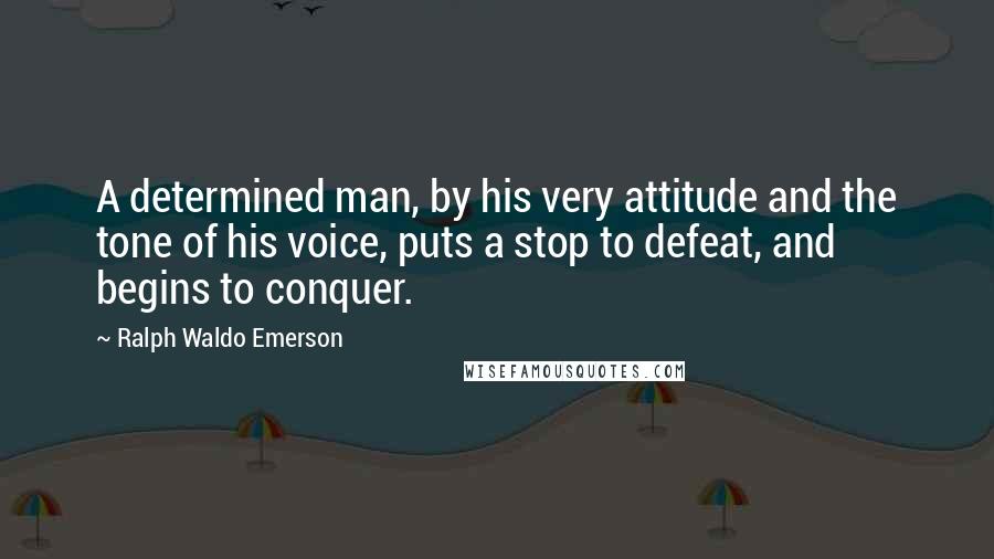 Ralph Waldo Emerson Quotes: A determined man, by his very attitude and the tone of his voice, puts a stop to defeat, and begins to conquer.