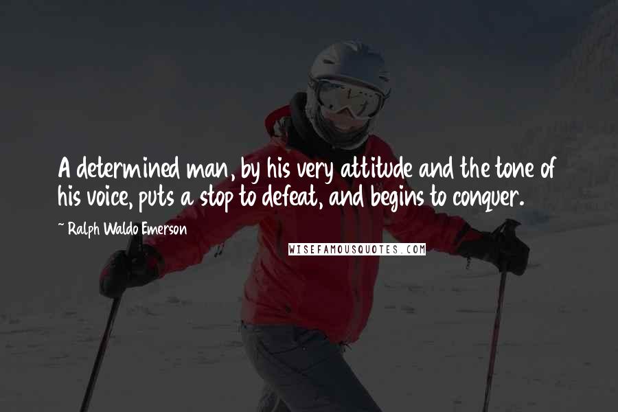 Ralph Waldo Emerson Quotes: A determined man, by his very attitude and the tone of his voice, puts a stop to defeat, and begins to conquer.