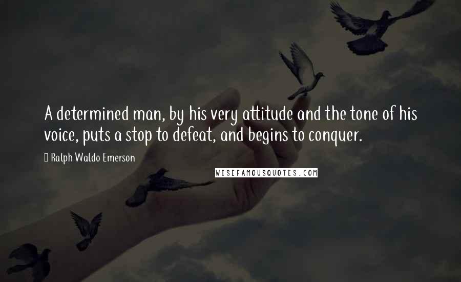Ralph Waldo Emerson Quotes: A determined man, by his very attitude and the tone of his voice, puts a stop to defeat, and begins to conquer.