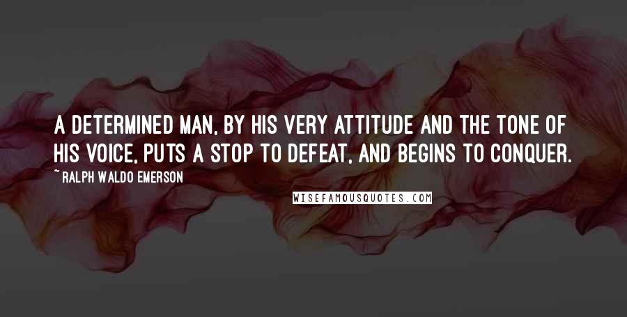 Ralph Waldo Emerson Quotes: A determined man, by his very attitude and the tone of his voice, puts a stop to defeat, and begins to conquer.