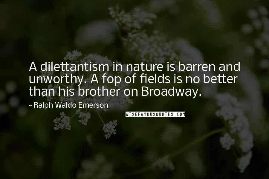 Ralph Waldo Emerson Quotes: A dilettantism in nature is barren and unworthy. A fop of fields is no better than his brother on Broadway.