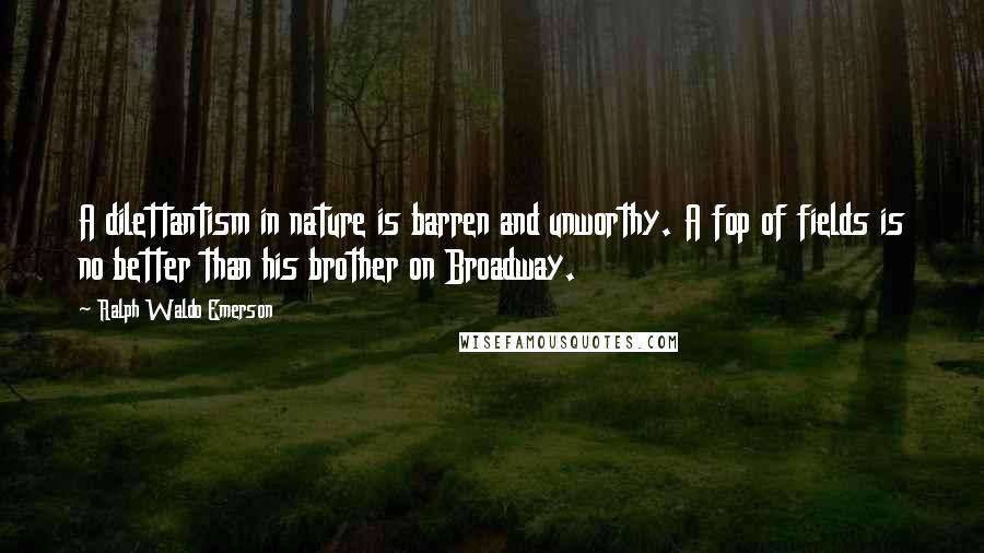 Ralph Waldo Emerson Quotes: A dilettantism in nature is barren and unworthy. A fop of fields is no better than his brother on Broadway.