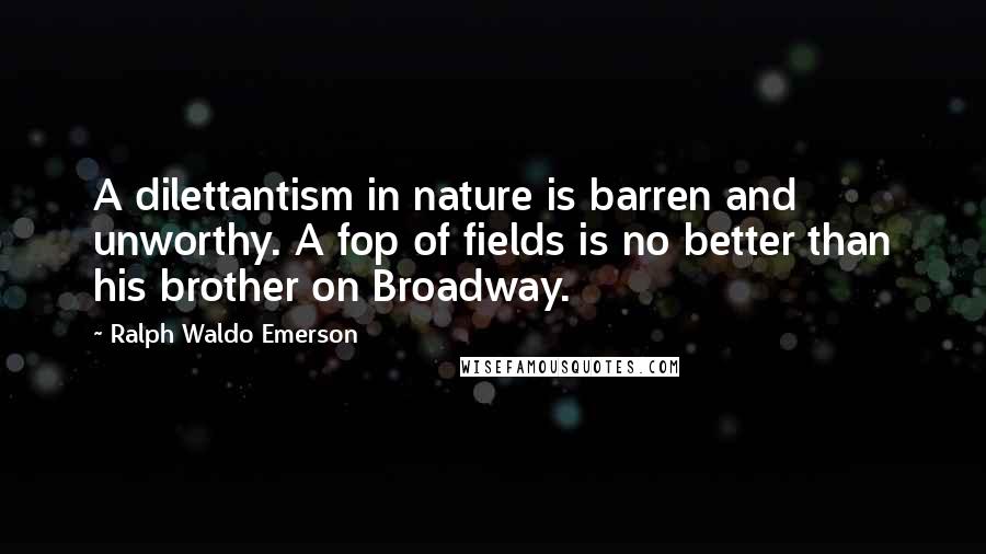 Ralph Waldo Emerson Quotes: A dilettantism in nature is barren and unworthy. A fop of fields is no better than his brother on Broadway.