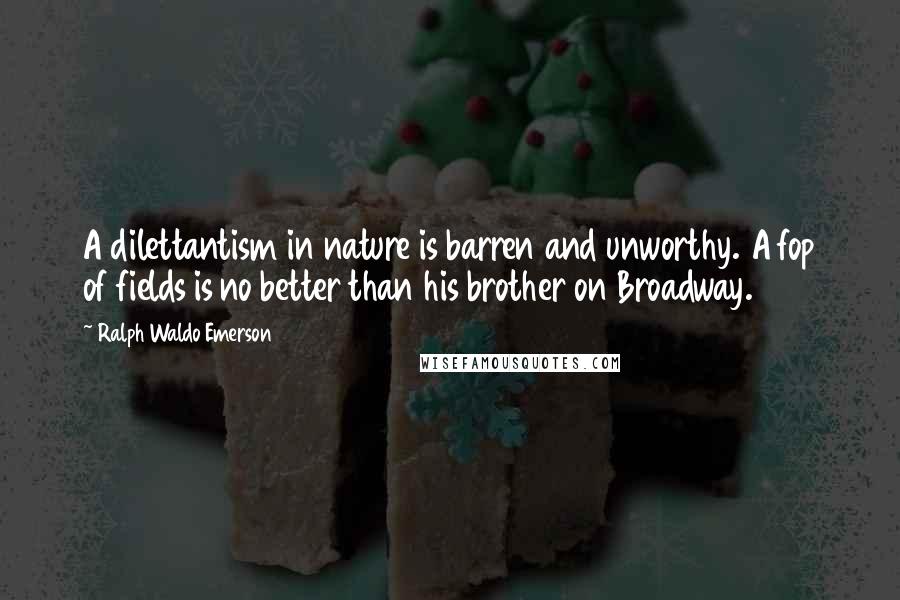 Ralph Waldo Emerson Quotes: A dilettantism in nature is barren and unworthy. A fop of fields is no better than his brother on Broadway.