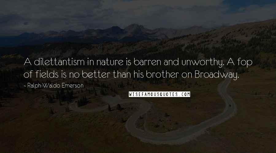 Ralph Waldo Emerson Quotes: A dilettantism in nature is barren and unworthy. A fop of fields is no better than his brother on Broadway.