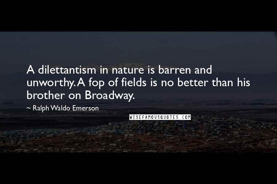 Ralph Waldo Emerson Quotes: A dilettantism in nature is barren and unworthy. A fop of fields is no better than his brother on Broadway.