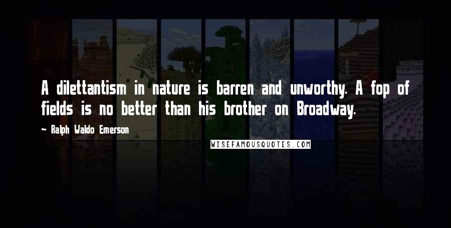 Ralph Waldo Emerson Quotes: A dilettantism in nature is barren and unworthy. A fop of fields is no better than his brother on Broadway.