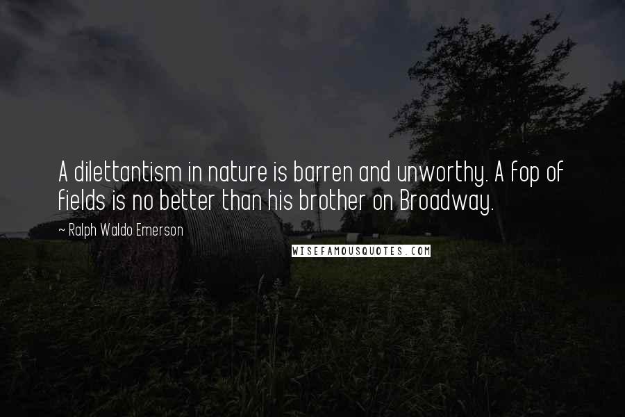 Ralph Waldo Emerson Quotes: A dilettantism in nature is barren and unworthy. A fop of fields is no better than his brother on Broadway.