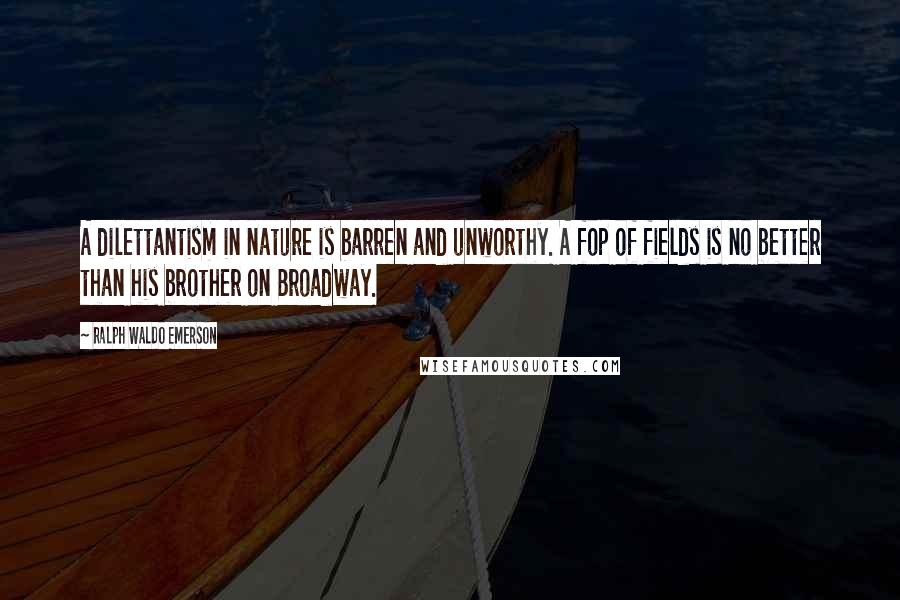 Ralph Waldo Emerson Quotes: A dilettantism in nature is barren and unworthy. A fop of fields is no better than his brother on Broadway.