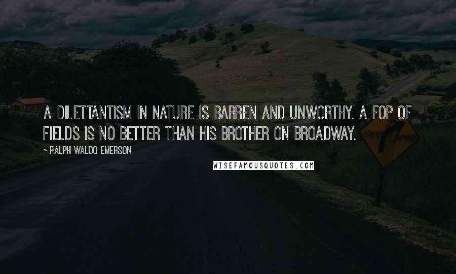 Ralph Waldo Emerson Quotes: A dilettantism in nature is barren and unworthy. A fop of fields is no better than his brother on Broadway.