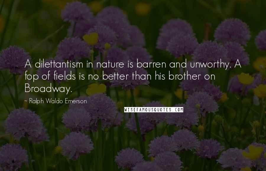 Ralph Waldo Emerson Quotes: A dilettantism in nature is barren and unworthy. A fop of fields is no better than his brother on Broadway.